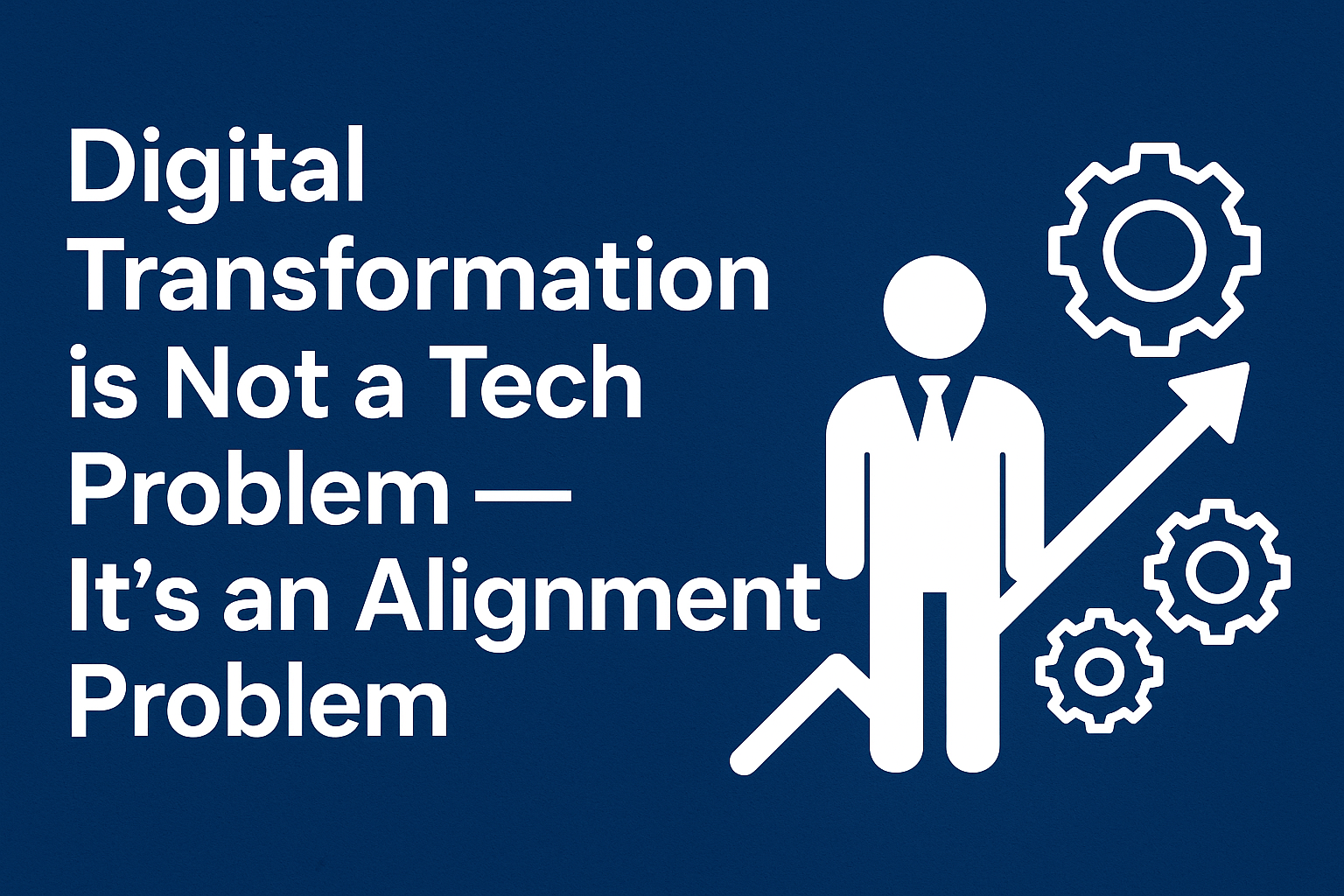 Digital Transformation is Not a Tech Problem. It’s an Alignment Problem.